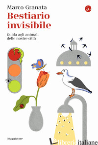 BESTIARIO INVISIBILE. GUIDA AGLI ANIMALI DELLE NOSTRE CITTA' - GRANATA MARCO