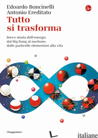 TUTTO SI TRASFORMA. BREVE STORIA DELL'ENERGIA DAL BIG BANG AL NUCLEARE, DALLE PA - BONCINELLI EDOARDO; EREDITATO ANTONIO