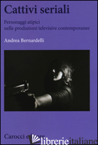 CATTIVI SERIALI. PERSONAGGI ATIPICI NELLE PRODUZIONI TELEVISIVE CONTEMPORANEE - BERNARDELLI ANDREA