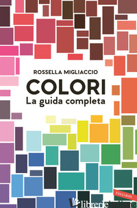 COLORI. LA GUIDA COMPLETA - MIGLIACCIO ROSSELLA