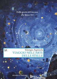 VIAGGIO NELL'ARTE DELLE STELLE. DALLE GROTTE DI LASCAUX ALLA SPACE ART - AGNISOLA GIORGIO