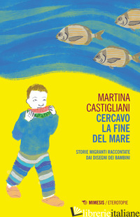 CERCAVO LA FINE DEL MARE. STORIE MIGRANTI RACCONTATE DAI DISEGNI DEI BAMBINI - CASTIGLIANI MARTINA