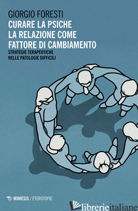CURARE LA PSICHE. LA RELAZIONE COME FATTORE DI CAMBIAMENTO. STRATEGIE TERAPEUTIC - FORESTI GIORGIO