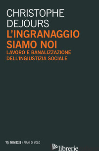 INGRANAGGIO SIAMO NOI. LAVORO E BANALIZZAZIONE DELL'INGIUSTIZIA SOCIALE (L') - DEJOURS CHRISTOPHE; DONAGGIO E. (CUR.)