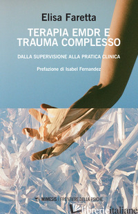 TERAPIA EMDR E TRAUMA COMPLESSO. DALLA SUPERVISIONE ALLA PRATICA CLINICA - FARETTA ELISA