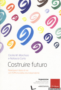 COSTRUIRE FUTURO. RIPENSARE IL DOPO DI NOI CON L'OFFICINA DELLA VITA INDIPENDENT - MARCHISIO CECILIA MARIA; CURTO NATASCIA