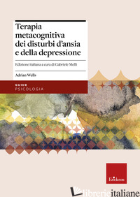 TERAPIA METACOGNITIVA DEI DISTURBI D'ANSIA E DELLA DEPRESSIONE. CON AGGIORNAMENT - WELLS ADRIAN; MELLI G. (CUR.)