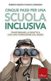 CINQUE PASSI PER UNA SCUOLA INCLUSIVA. TRASFORMARE LA DIDATTICA CON UNA FORMAZIO - LORENZONI FRANCO; PASSONI ROBERTA