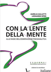 CON LA LENTE DELLA MENTE. ALLE RADICI DELL'OSSERVAZIONE PSICOANALITICA - GALLETTI AURELIA; SPERI LEONARDO