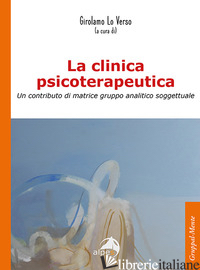 CLINICA PSICOTERAPEUTICA. UN CONTRIBUTO DI MATRICE GRUPPO ANALITICO-SOGGETTUALE  - LO VERSO GIROLAMO