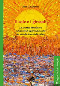 SOLE E I GIRASOLI. LA TERAPIA FAMILIARE E I DISTURBI DI APPRENDIMENTO: UN MONDO  - SABATINI RITA C.