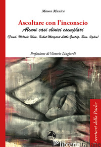 ASCOLTARE CON L'INCONSCIO. ALCUNI CASI CLINICI ESEMPLARI (FREUD, KLEIN, KOHUT, L - MANICA MAURO