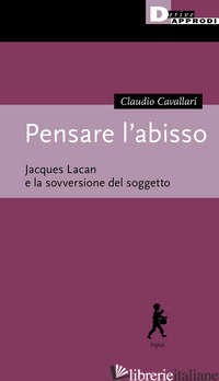 PENSARE L'ABISSO. JACQUES LACAN E LA SOVVERSIONE DEL SOGGETTO - CAVALLARI CLAUDIO