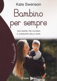 BAMBINO PER SEMPRE. UNA MADRE TRA AUTISMO E CONQUISTA DELLA GIOIA - SWENSON KATE