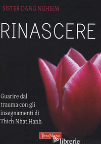 RINASCERE. GUARIRE DAL TRAUMA CON GLI INSEGNAMENTI DI THICH NHAT HANH - SISTER DANG NGHIEM