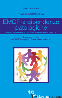 EMDR E DIPENDENZE PATOLOGICHE. STORIA E MODELLI D'INTERVENTO INDIVIDUALI E DI GR - ANTONELLI TERESA