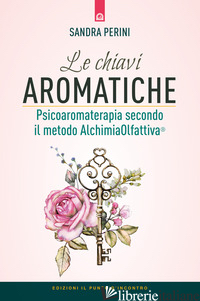 CHIAVI AROMATICHE. PSICOAROMATERAPIA SECONDO IL METODO ALCHIMIAOLFATTIVA® (LE) - PERINI SANDRA