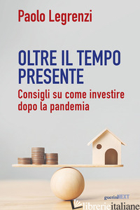 OLTRE IL TEMPO PRESENTE. CONSIGLI SU COME INVESTIRE DOPO LA PANDEMIA - LEGRENZI PAOLO