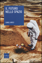 FUTURO NELLO SPAZIO. L'ULTIMA FRONTIERA DELL'UOMO E LE TECNOLOGIE PER ESPLORARLA - IMPEY CHRIS