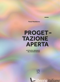 PROGETTAZIONE APERTA. LO STILISTA-ORGANICO NEL FASHION DESIGN. EDIZ. A COLORI - MADDALUNO PAOLA