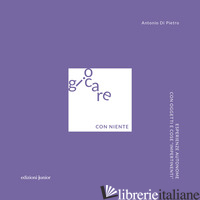 GIOCARE CON NIENTE. ESPERIENZE AUTONOME CON OGGETTI E COSE «IMPERTINENTI» - DI PIETRO ANTONIO