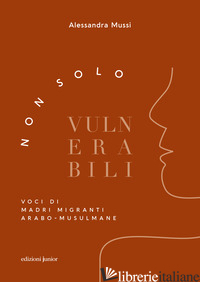 NON SOLO VULNERABILI. VOCI DI MADRI MIGRANTI ARABO-MUSULMANE - MUSSI ALESSANDRA