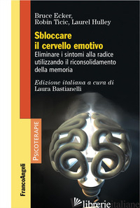 SBLOCCARE IL CERVELLO EMOTIVO. ELIMINARE I SINTOMI ALLA RADICE UTILIZZANDO IL RI - ECKER BRUCE; TICIC ROBIN; HULLEY LAUREL; BASTIANELLI L. (CUR.)