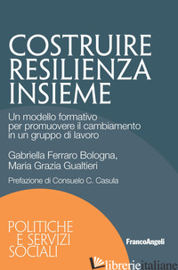 COSTRUIRE RESILIENZA INSIEME. UN MODELLO FORMATIVO PER PROMUOVERE IL CAMBIAMENTO - FERRARO BOLOGNA GABRIELLA; GUALTIERI MARIA GRAZIA