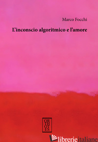 INCONSCIO ALGORITMICO E L'AMORE (L') - FOCCHI MARCO