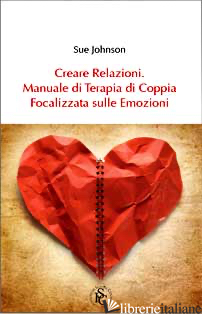 CREARE RELAZIONI. MANUALE DI TERAPIA DI COPPIA FOCALIZZATA SULLE EMOZIONI - JOHNSON SUE