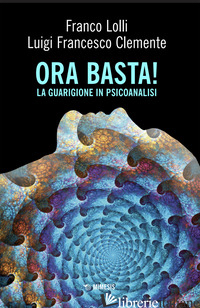ORA BASTA! LA GUARIGIONE IN PSICOANALISI - LOLLI FRANCO; CLEMENTE LUIGI FRANCESCO