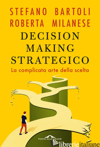 DECISION MAKING STRATEGICO. LA COMPLICATA ARTE DELLA SCELTA - MILANESE ROBERTA; BARTOLI STEFANO
