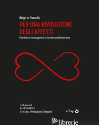 PER UNA RIVOLUZIONE DEGLI AFFETTI. PENSIERO MONOGAMO E TERRORE POLIAMOROSO - VASALLO BRIGITTE