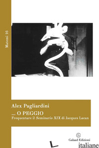 ... O PEGGIO. FREQUENTARE IL SEMINARIO XIX DI JACQUES LACAN - PAGLIARDINI ALEX
