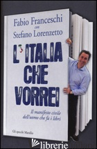 ITALIA CHE VORREI. IL MANIFESTO CIVILE DELL'UOMO CHE FA I LIBRI (L') - FRANCESCHI FABIO; LORENZETTO STEFANO