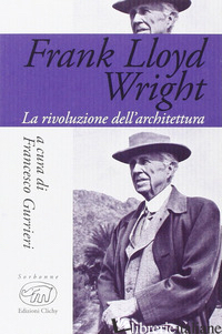 FRANK LLOYD WRIGHT. LA RIVOLUZIONE DELL'ARCHITETTURA - GURRIERI F. (CUR.)