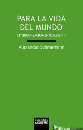 PARA LA VIDA DEL MUNDO - LITURGIA SACRAMENTOS MISON - SCHMEMANN ALEXANDER