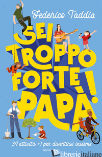 SEI TROPPO FORTE, PAPA'! 39 ATTIVITA' + 1 PER DIVERTIRSI INSIEME - TADDIA FEDERICO