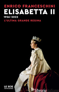 ELISABETTA II 1926-2022. L'ULTIMA GRANDE REGINA - FRANCESCHINI ENRICO
