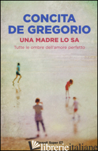MADRE LO SA. TUTTE LE OMBRE DELL'AMORE PERFETTO (UNA) - DE GREGORIO CONCITA