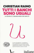 TUTTI I BANCHI SONO UGUALI. LA SCUOLA E L'UGUAGLIANZA CHE NON C'E' - RAIMO CHRISTIAN