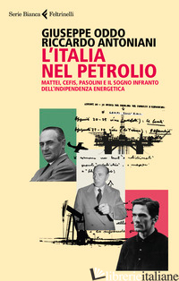 ITALIA NEL PETROLIO. MATTEI, CEFIS, PASOLINI E IL SOGNO INFRANTO DELL'INDIPENDEN - ODDO GIUSEPPE; ANTONIANI RICCARDO