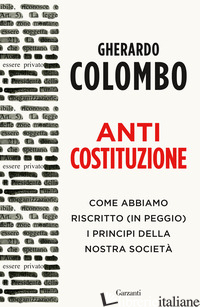 ANTICOSTITUZIONE. COME ABBIAMO RISCRITTO (IN PEGGIO) I PRINCIPI DELLA NOSTRA SOC - COLOMBO GHERARDO