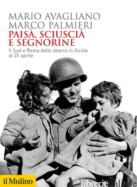 PAISA', SCIUSCIA' E SEGNORINE. IL SUD E ROMA DALLO SBARCO IN SICILIA AL 25 APRIL - AVAGLIANO MARIO; PALMIERI MARCO