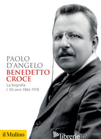 BENEDETTO CROCE. LA BIOGRAFIA. VOL. 1: GLI ANNI 1866-1918 - D'ANGELO PAOLO