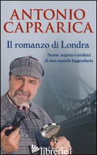 ROMANZO DI LONDRA. STORIE, SEGRETI E MISFATTI DI UNA CAPITALE LEGGENDARIA (IL) - CAPRARICA ANTONIO
