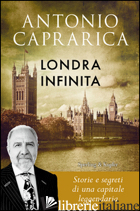 LONDRA INFINITA. STORIE E SEGRETI DI UNA CAPITALE LEGGENDARIA - CAPRARICA ANTONIO