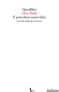 E PERICOLOSO ESSERE FELICI. L'INVIDIA DEGLI DEI IN GRECIA - BALDI DINO