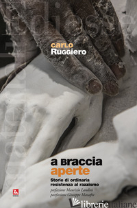 A BRACCIA APERTE. STORIE DI ORDINARIA RESISTENZA AL RAZZISMO - RUGGIERO CARLO