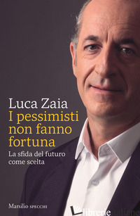 PESSIMISTI NON FANNO FORTUNA. LA SFIDA DEL FUTURO COME SCELTA (I) - ZAIA LUCA